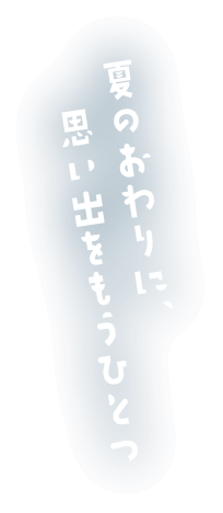 夏のおわりに、思い出をもうひとつ
