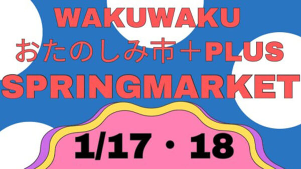 【1月17〜18日】WAKUWAKU おたのしみ市 +PLUS SPRINGMARKET
